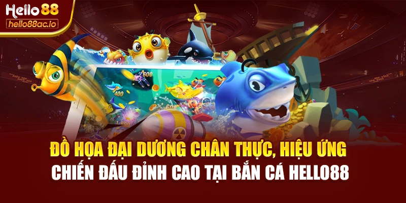 Đồ họa đại dương chân thực, hiệu ứng chiến đấu đỉnh cao tại Bắn cá Hello88